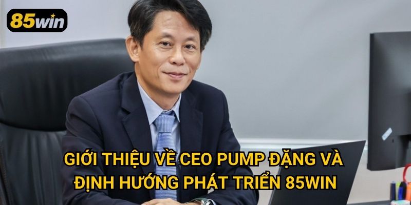 CEO Pump Đặng 1 Giới thiệu về CEO Pump Đặng và định hướng phát triển 85win